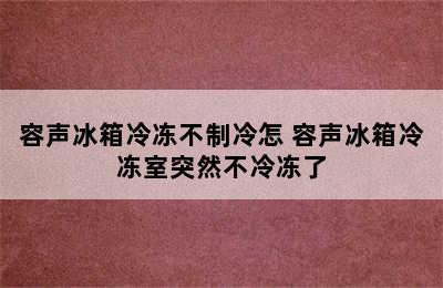 容声冰箱冷冻不制冷怎 容声冰箱冷冻室突然不冷冻了